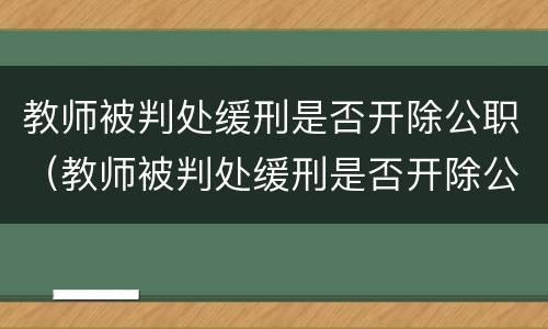 教师被判处缓刑是否开除公职（教师被判处缓刑是否开除公职了）