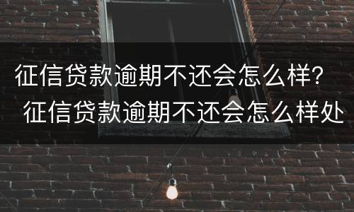 征信贷款逾期不还会怎么样？ 征信贷款逾期不还会怎么样处理