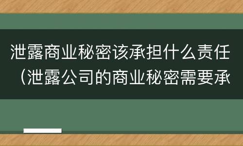 泄露商业秘密该承担什么责任（泄露公司的商业秘密需要承担）