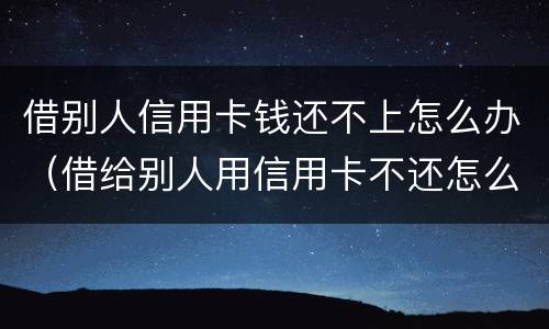 借别人信用卡钱还不上怎么办（借给别人用信用卡不还怎么办）