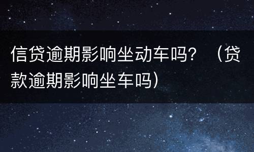 信贷逾期影响坐动车吗？（贷款逾期影响坐车吗）