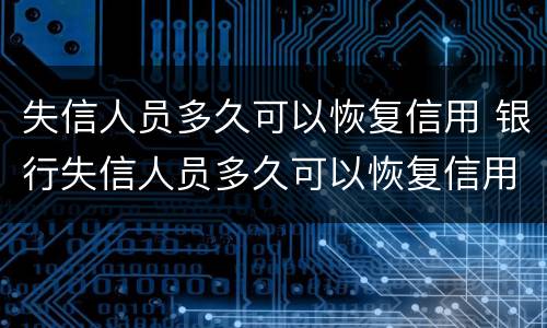 失信人员多久可以恢复信用 银行失信人员多久可以恢复信用