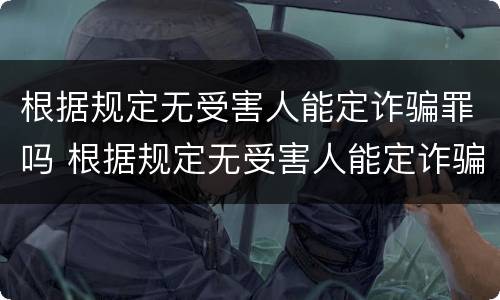 根据规定无受害人能定诈骗罪吗 根据规定无受害人能定诈骗罪吗为什么