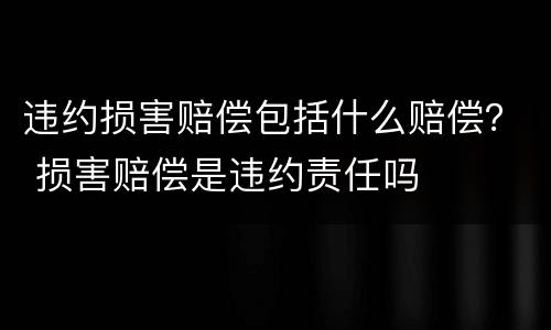 违约损害赔偿包括什么赔偿？ 损害赔偿是违约责任吗