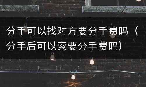分手可以找对方要分手费吗（分手后可以索要分手费吗）