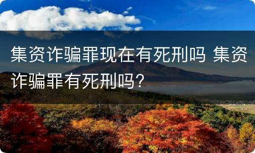 集资诈骗罪现在有死刑吗 集资诈骗罪有死刑吗?