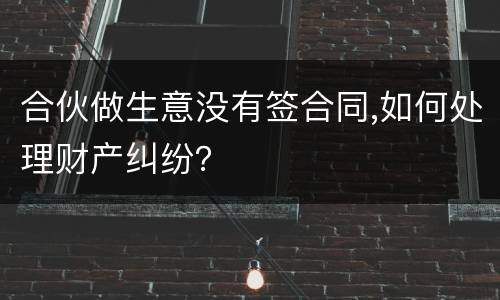 合伙做生意没有签合同,如何处理财产纠纷？