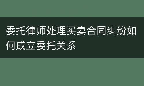 委托律师处理买卖合同纠纷如何成立委托关系