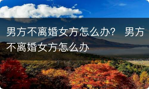 男方不离婚女方怎么办？ 男方不离婚女方怎么办