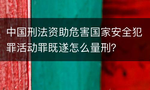 中国刑法资助危害国家安全犯罪活动罪既遂怎么量刑？