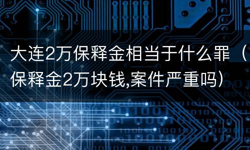 大连2万保释金相当于什么罪（保释金2万块钱,案件严重吗）