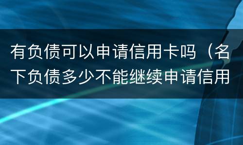 有负债可以申请信用卡吗（名下负债多少不能继续申请信用卡）