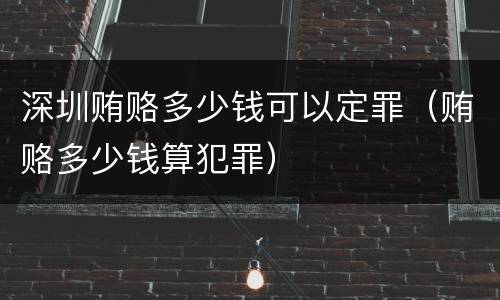深圳贿赂多少钱可以定罪（贿赂多少钱算犯罪）