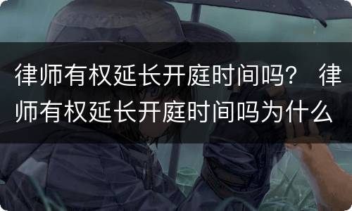 律师有权延长开庭时间吗？ 律师有权延长开庭时间吗为什么