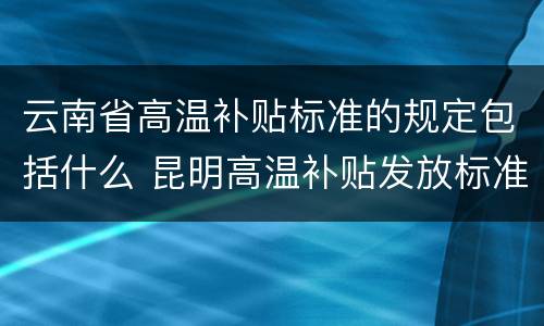 云南省高温补贴标准的规定包括什么 昆明高温补贴发放标准2021