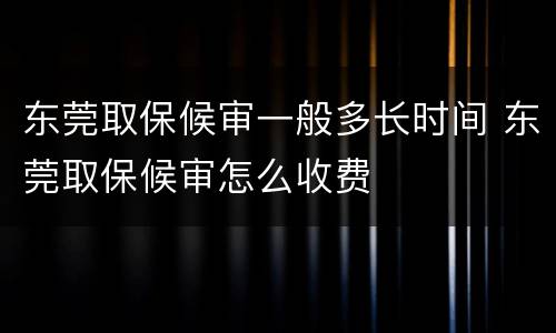 东莞取保候审一般多长时间 东莞取保候审怎么收费