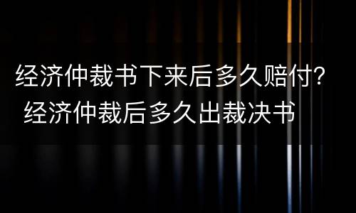 经济仲裁书下来后多久赔付？ 经济仲裁后多久出裁决书