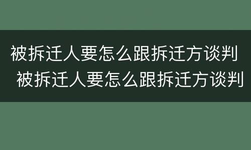 被拆迁人要怎么跟拆迁方谈判 被拆迁人要怎么跟拆迁方谈判呢