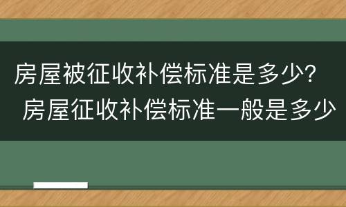 房屋被征收补偿标准是多少？ 房屋征收补偿标准一般是多少