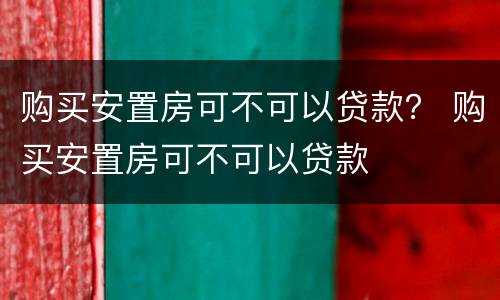 购买安置房可不可以贷款？ 购买安置房可不可以贷款