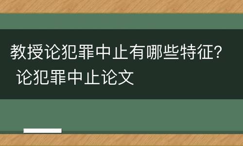 教授论犯罪中止有哪些特征？ 论犯罪中止论文