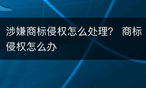 涉嫌商标侵权怎么处理？ 商标侵权怎么办