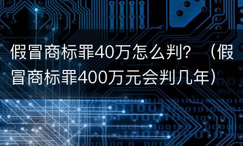 假冒商标罪40万怎么判？（假冒商标罪400万元会判几年）