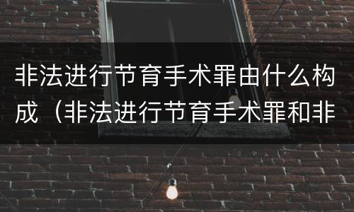 非法进行节育手术罪由什么构成（非法进行节育手术罪和非法行医罪）