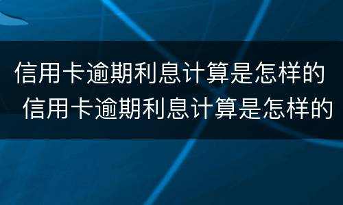 信用卡逾期利息计算是怎样的 信用卡逾期利息计算是怎样的呢