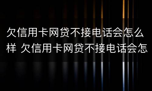 欠信用卡网贷不接电话会怎么样 欠信用卡网贷不接电话会怎么样吗