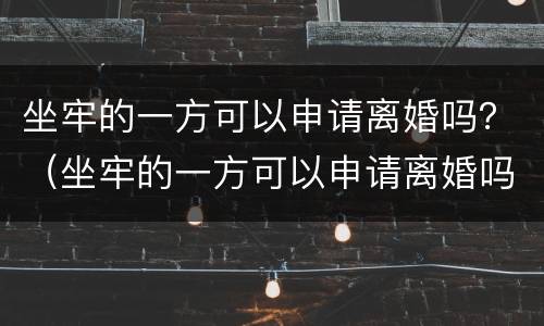 坐牢的一方可以申请离婚吗？（坐牢的一方可以申请离婚吗知乎）