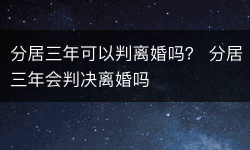 分居三年可以判离婚吗？ 分居三年会判决离婚吗