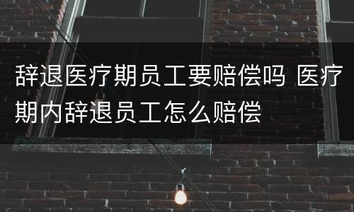 辞退医疗期员工要赔偿吗 医疗期内辞退员工怎么赔偿