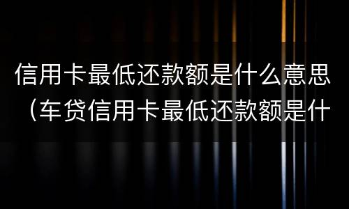 信用卡最低还款额是什么意思（车贷信用卡最低还款额是什么意思）