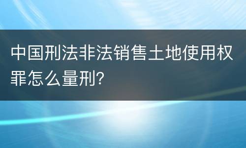 中国刑法非法销售土地使用权罪怎么量刑？