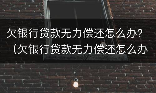 欠银行贷款无力偿还怎么办？（欠银行贷款无力偿还怎么办,没有资产）
