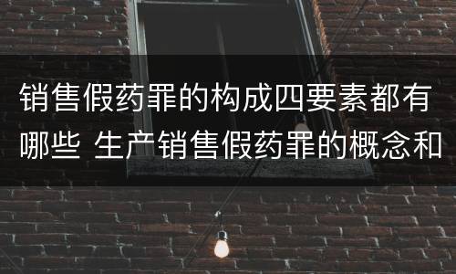 销售假药罪的构成四要素都有哪些 生产销售假药罪的概念和构成特征
