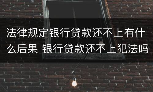 法律规定银行贷款还不上有什么后果 银行贷款还不上犯法吗