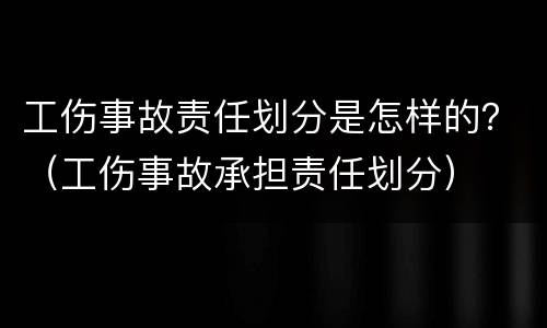 工伤事故责任划分是怎样的？（工伤事故承担责任划分）
