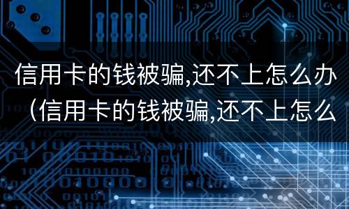 信用卡的钱被骗,还不上怎么办（信用卡的钱被骗,还不上怎么办呢）