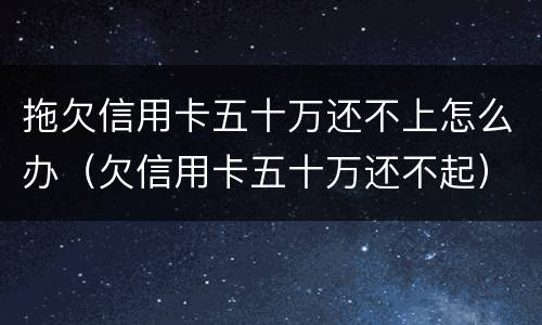 拖欠信用卡五十万还不上怎么办（欠信用卡五十万还不起）