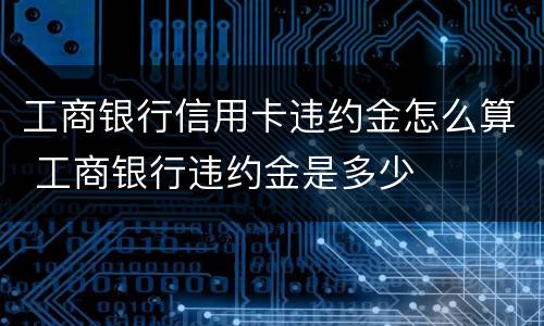 工商银行信用卡违约金怎么算 工商银行违约金是多少