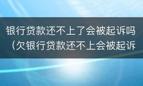 银行贷款还不上了会被起诉吗（欠银行贷款还不上会被起诉吗）