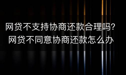 网贷不支持协商还款合理吗？ 网贷不同意协商还款怎么办