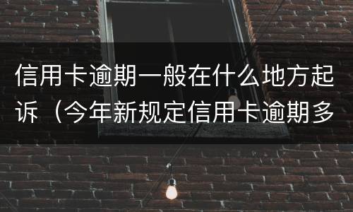 信用卡逾期一般在什么地方起诉（今年新规定信用卡逾期多久会起诉）