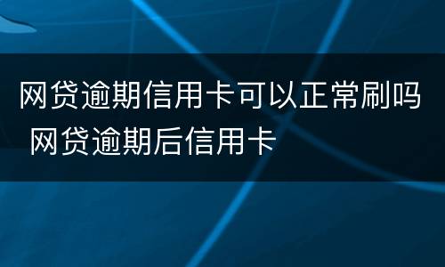 网贷逾期信用卡可以正常刷吗 网贷逾期后信用卡