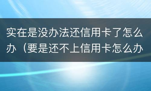 实在是没办法还信用卡了怎么办（要是还不上信用卡怎么办）