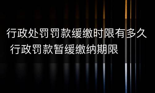 行政处罚罚款缓缴时限有多久 行政罚款暂缓缴纳期限