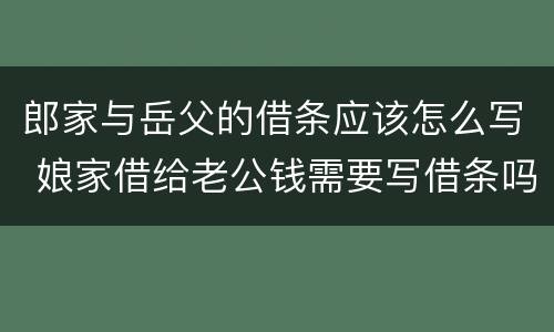 郎家与岳父的借条应该怎么写 娘家借给老公钱需要写借条吗