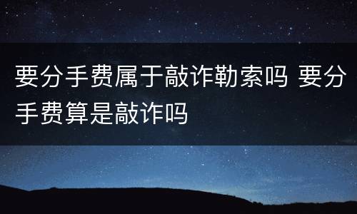 要分手费属于敲诈勒索吗 要分手费算是敲诈吗
